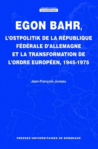 Egon Bahr, l'Ostopolitik de la République fédérale d'Allemagne et la transformation de l'ordre européen, 1945-1975 - Jean-François Juneau - Presses universitaires de Bordeaux