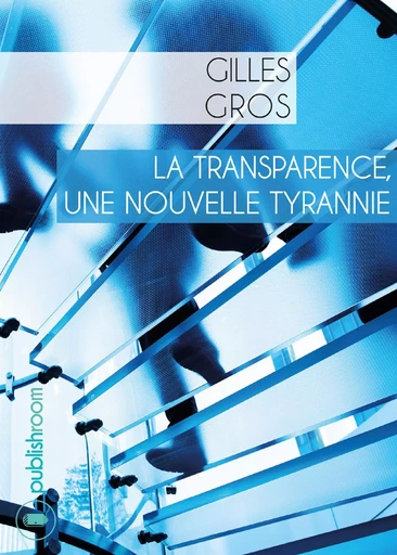 La transparence, une nouvelle tyrannie - Gilles Georges Gros - Publishroom