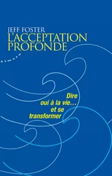 L'acceptation profonde - Dire oui à la vie... et se transformer