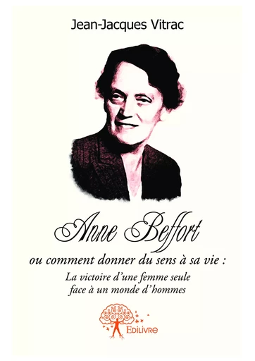 Anne Beffort ou comment donner du sens a sa vie : la victoire d'une femme seule face a un monde d'hommes. - Jean-Jacques Vitrac - Editions Edilivre