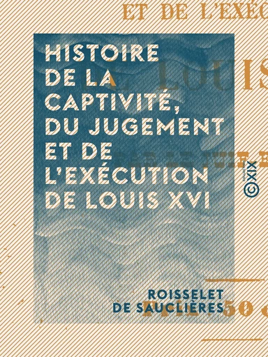 Histoire de la captivité, du jugement et de l'exécution de Louis XVI - Roisselet de Sauclières - Collection XIX