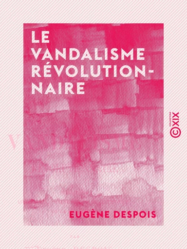 Le Vandalisme révolutionnaire - Fondations littéraires, scientifiques et artistiques de la Convention - Eugène Despois - Collection XIX