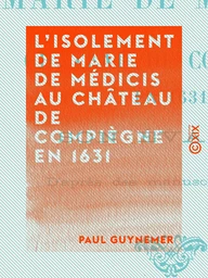 L'Isolement de Marie de Médicis au château de Compiègne en 1631 - Son évasion