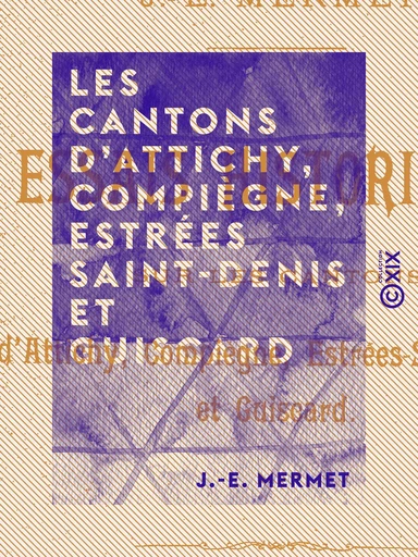 Les Cantons d'Attichy, Compiègne, Estrées Saint-Denis et Guiscard - Essais historiques - J.-E. Mermet - Collection XIX