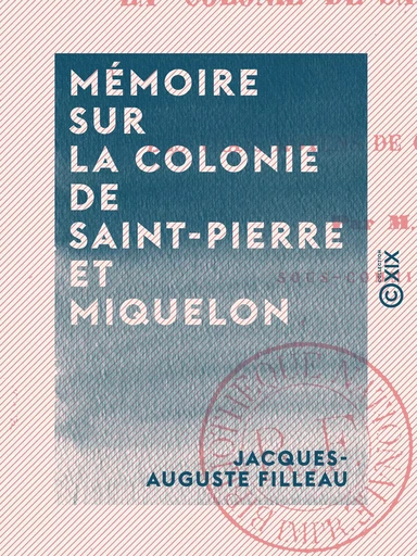 Mémoire sur la colonie de Saint-Pierre et Miquelon - Et sur les vrais moyens de consolider cet établissement - Jacques-Auguste Filleau - Collection XIX