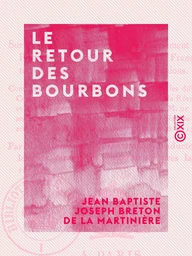 Le Retour des Bourbons - Coup d'œil sur les causes qui rendent le rétablissement de nos princes légitimes désirable aux Français de tous les partis et de toutes les opinions