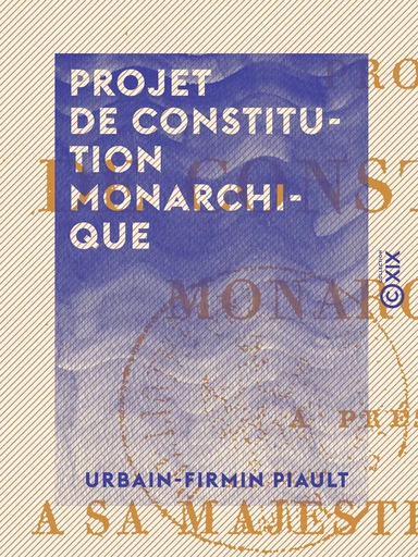 Projet de constitution monarchique - À présenter à S. M. Louis XVIII et aux Français - Urbain-Firmin Piault - Collection XIX