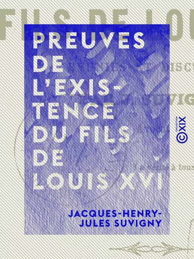 Preuves de l'existence du fils de Louis XVI - La Restauration convaincue d'hypocrisie, de mensonge et d'usurpation, de complicité avec les souverains de la Sainte-Alliance - Jacques-Henry-Jules Suvigny - Collection XIX