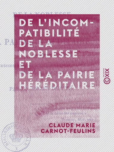 De l'incompatibilité de la noblesse et de la pairie héréditaire - Pour servir à apprécier les changemens proposés à la loi actuelle des élections - Claude Marie Carnot-Feulins - Collection XIX