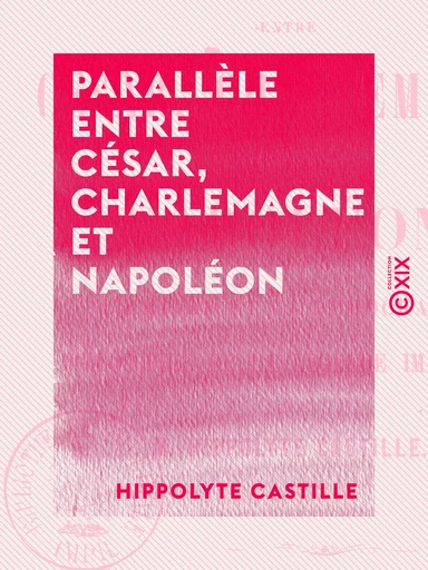 Parallèle entre César, Charlemagne et Napoléon - L'empire et la démocratie - Philosophie de la légende impériale - Hippolyte Castille - Collection XIX