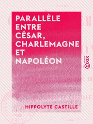 Parallèle entre César, Charlemagne et Napoléon - L'empire et la démocratie - Philosophie de la légende impériale