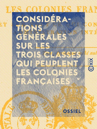 Considérations générales sur les trois classes qui peuplent les colonies françaises - Et sur tout ce qui concerne leur administration intérieure -  Ossiel - Collection XIX