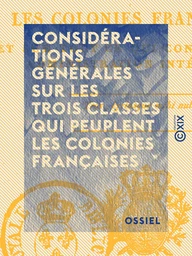 Considérations générales sur les trois classes qui peuplent les colonies françaises - Et sur tout ce qui concerne leur administration intérieure