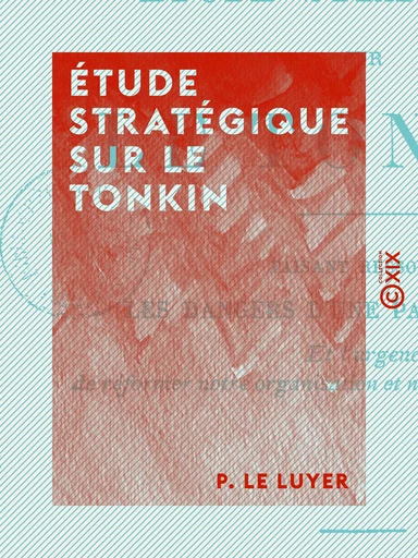 Étude stratégique sur le Tonkin - Faisant ressortir les dangers d'une paix mal assise et l'urgence de réformer notre organisation et notre éducation militaires - P. le Luyer - Collection XIX