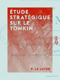 Étude stratégique sur le Tonkin - Faisant ressortir les dangers d'une paix mal assise et l'urgence de réformer notre organisation et notre éducation militaires