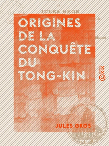 Origines de la conquête du Tong-Kin - Depuis l'expédition de Jean Dupuis jusqu'à la mort de Henri Rivière - Jules Gros - Collection XIX