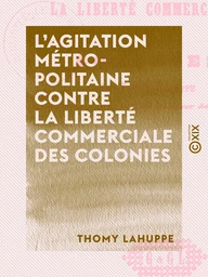 L'Agitation métropolitaine contre la liberté commerciale des colonies