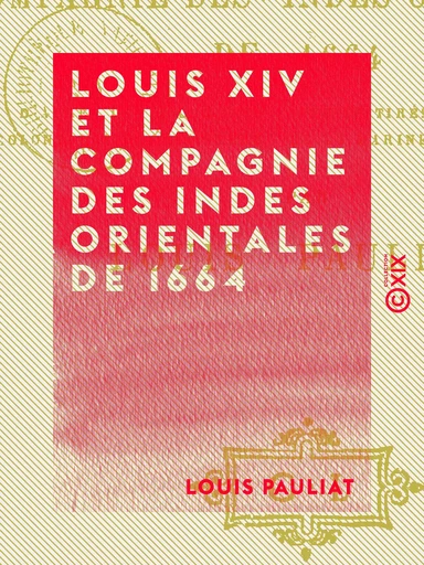 Louis XIV et la Compagnie des Indes orientales de 1664 - D'après des documents inédits tirés des archives coloniales du Ministère de la Marine et des Colonies - Louis Pauliat - Collection XIX