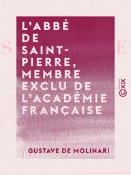 L'Abbé de Saint-Pierre, membre exclu de l'Académie française - Sa vie et ses œuvres, précédées d'une appréciation et d'un précis historique de l'idée de la paix perpétuelle