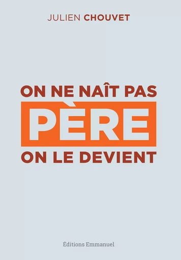 On ne naît pas père, on le devient - Julien Chouvet - Éditions de l'Emmanuel