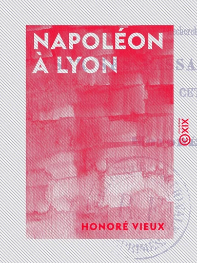 Napoléon à Lyon - Recherches historiques sur ses passages et séjours en cette cité - Honoré Vieux - Collection XIX