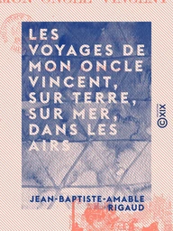 Les Voyages de mon oncle Vincent, sur terre, sur mer, dans les airs - Et par tous les moyens de locomotion usités ou non