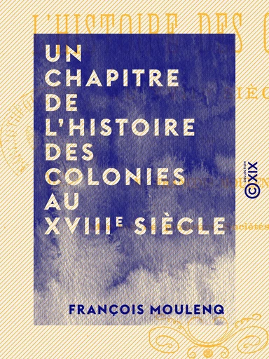 Un chapitre de l'histoire des colonies au XVIIIe siècle - François Moulenq - Collection XIX