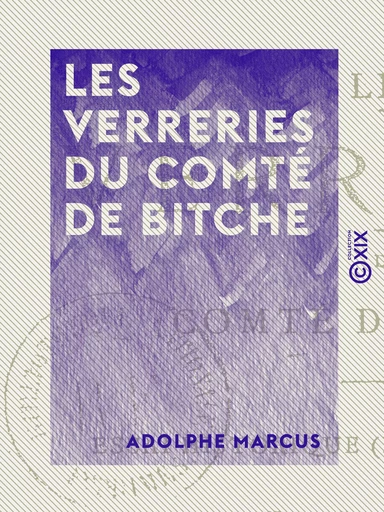 Les Verreries du comté de Bitche - Essai historique (XVe-XVIIIe siècles) - Adolphe Marcus - Collection XIX