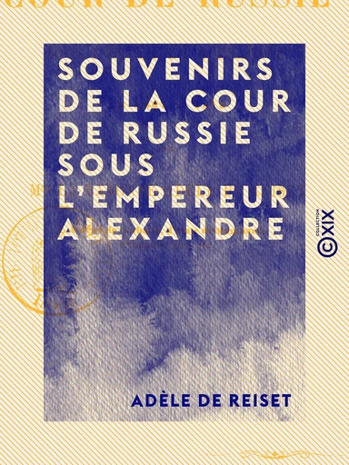 Souvenirs de la cour de Russie sous l'empereur Alexandre - De 1807 à 1813 - Adèle de Reiset - Collection XIX