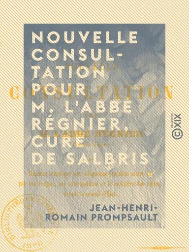 Nouvelle Consultation pour M. l'abbé Régnier, curé de Salbris - Et réponse canonique aux allégations produites contre lui par son évêque, son métropolitain et le ministre des cultes, ... - Jean-Henri-Romain Prompsault - Collection XIX