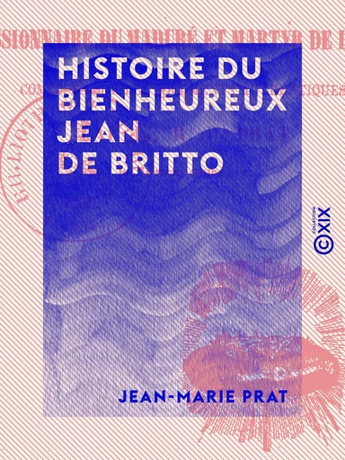 Histoire du bienheureux Jean de Britto - De la Compagnie de Jésus, missionnaire de Maduré et martyr de la foi - Jean-Marie Prat - Collection XIX