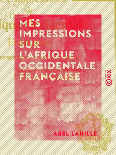 Mes impressions sur l'Afrique occidentale française - Étude documentaire au pays du tam-tam - Abel Lahille - Collection XIX