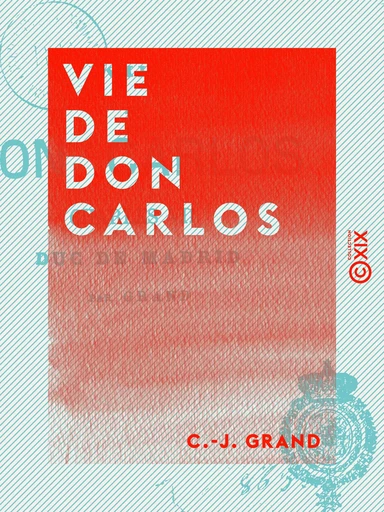 Vie de Don Carlos - Charles VII, duc de Madrid - C.-J. Grand - Collection XIX