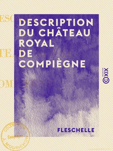 Description du château royal de Compiègne -  Fleschelle - Collection XIX