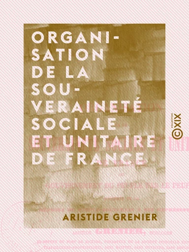 Organisation de la souveraineté sociale et unitaire de France - Gouvernement du peuple par le peuple - Aristide Grenier - Collection XIX