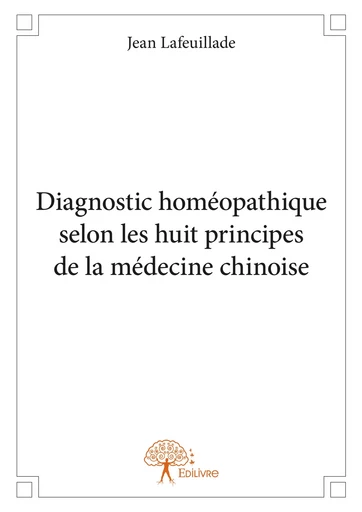 Diagnostic homéopathique selon les huit principes de la médecine chinoise - Jean Lafeuillade - Editions Edilivre