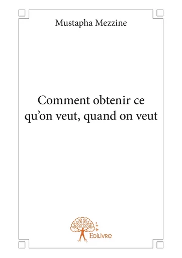 Comment obtenir ce qu’on veut, quand on veut - Mustapha Mezzine - Editions Edilivre