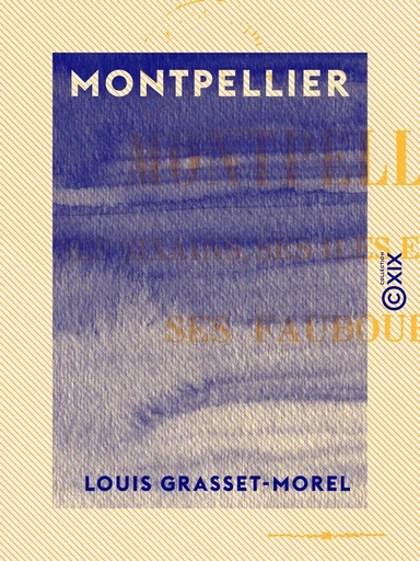 Montpellier, ses sixains, ses îles et ses rues, ses faubourgs - Louis Grasset-Morel - Collection XIX