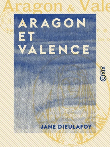 Aragon et Valence - Barcelone, Saragosse, Sagonte, Valence - Jane Dieulafoy - Collection XIX