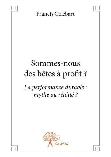 « Sommes-nous des bêtes à profit ? » - Francis Gelebart - Editions Edilivre