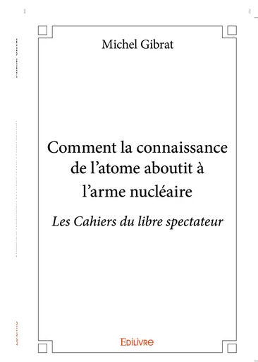 Comment la connaissance de l'atome aboutit à l'arme nucléaire - Michel Gibrat - Editions Edilivre