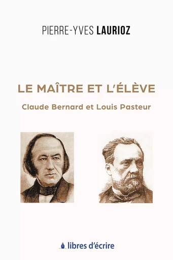 Le maître et l'élève : Claude Bernard et Louis Pasteur - Pierre-Yves Laurioz - Libres d'écrire