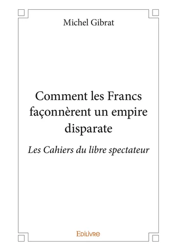 Comment les Francs façonnèrent un empire disparate - Michel Gibrat - Editions Edilivre