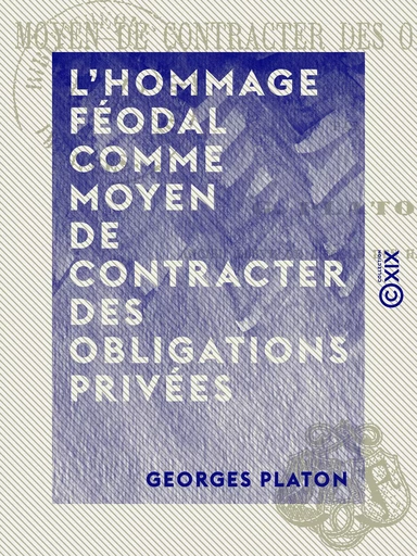 L'Hommage féodal comme moyen de contracter des obligations privées - Georges Platon - Collection XIX