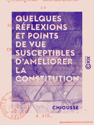 Quelques Réflexions et points de vue susceptibles d'améliorer la constitution - Et de consolider la monarchie -  Chiousse - Collection XIX