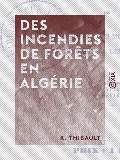 Des incendies de forêts en Algérie - De leurs causes et des moyens préventifs et défensifs à leur opposer - R. Thibault - Collection XIX