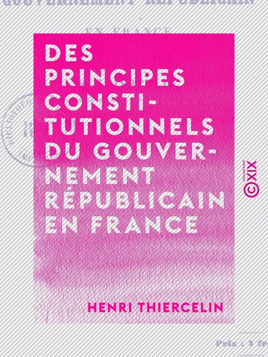 Des principes constitutionnels du gouvernement républicain en France - Henri Thiercelin - Collection XIX