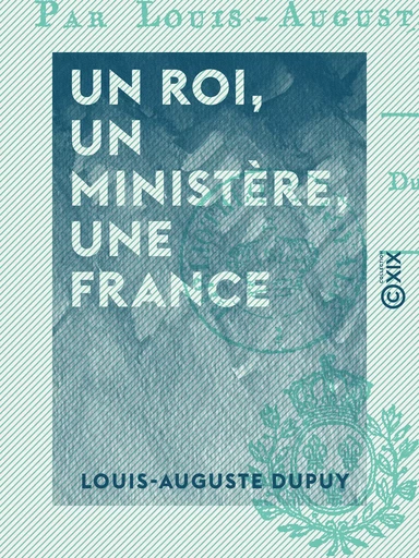 Un roi, un ministère, une France - Louis-Auguste Dupuy - Collection XIX