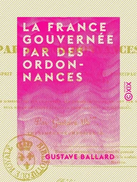 La France gouvernée par des ordonnances - Ou Esprit des conseils d'État sous les principaux règnes des rois de France