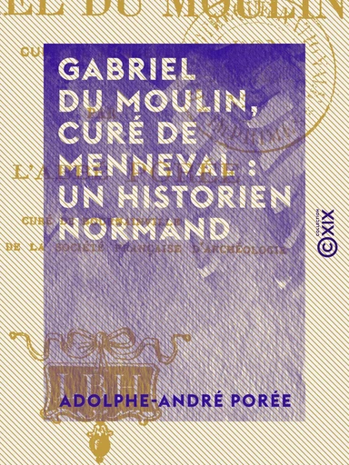 Gabriel Du Moulin, curé de Menneval : un historien normand - Adolphe-André Porée - Collection XIX